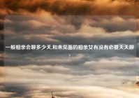 一般相亲会聊多少天,和未见面的相亲女有没有必要天天聊?
