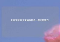 北京交友网,北京适合约会一整天的地方?