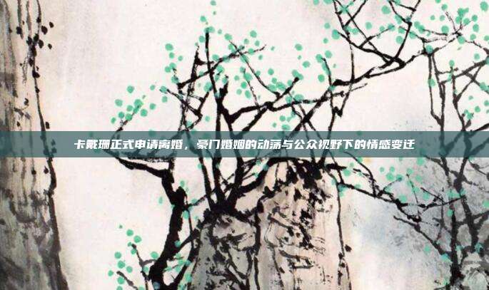 卡戴珊正式申请离婚，豪门婚姻的动荡与公众视野下的情感变迁