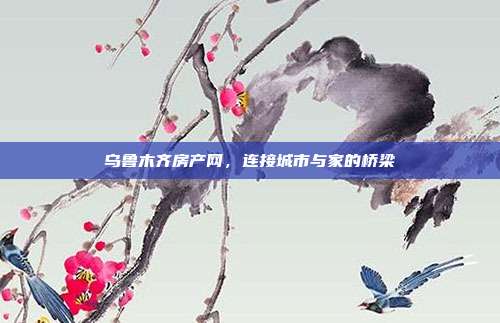 乌鲁木齐房产网，连接城市与家的桥梁