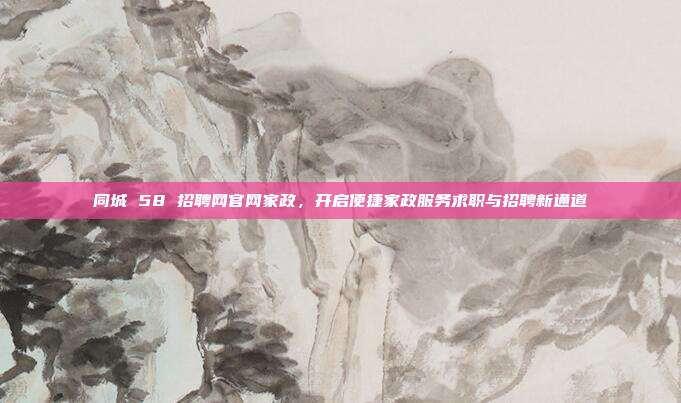 同城 58 招聘网官网家政，开启便捷家政服务求职与招聘新通道
