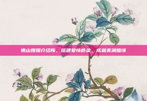 佛山婚姻介绍所，搭建爱情桥梁，成就美满姻缘