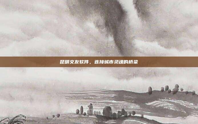 昆明交友软件，连接城市灵魂的桥梁