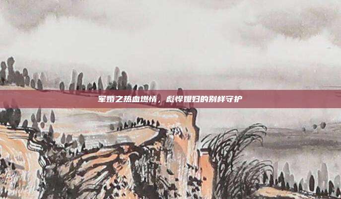 军婚之热血燃情，彪悍媳妇的别样守护