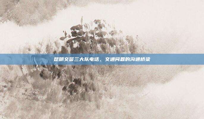 昆明交警三大队电话，交通问题的沟通桥梁