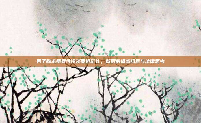 男子称未婚妻性冷淡要退彩礼，背后的情感纠葛与法律思考