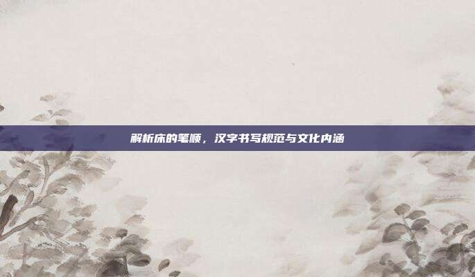 解析床的笔顺，汉字书写规范与文化内涵