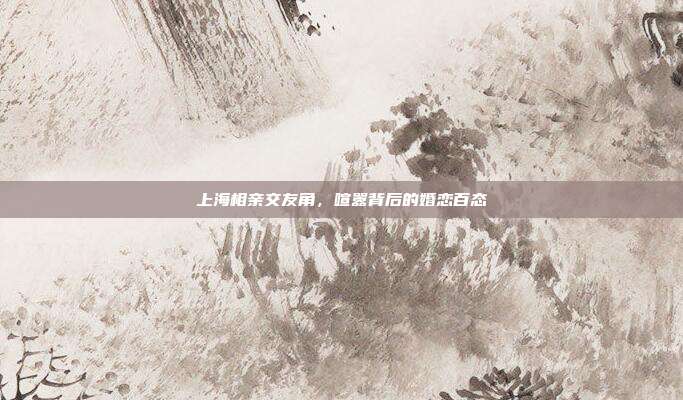 上海相亲交友角，喧嚣背后的婚恋百态