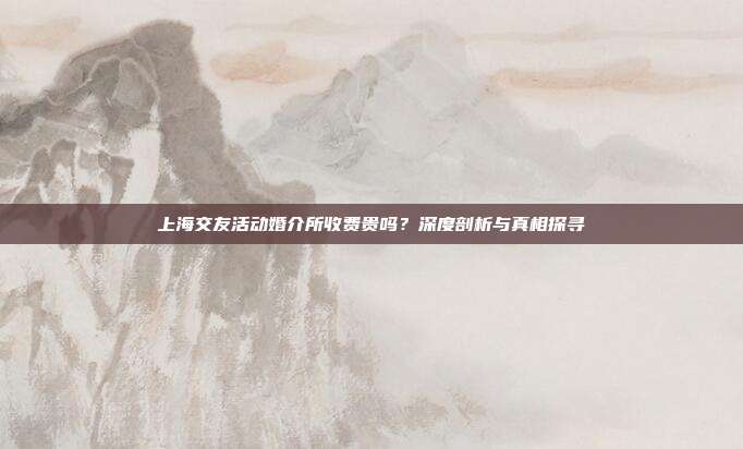 上海交友活动婚介所收费贵吗？深度剖析与真相探寻