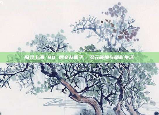 探寻上海 90 后交友圈子，多元碰撞与精彩生活