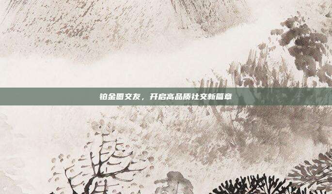 铂金圈交友,开启高品质社交新篇章