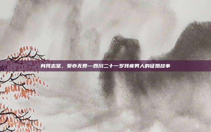 身残志坚，爱亦无畏—四川二十一岁残疾男人的征婚故事