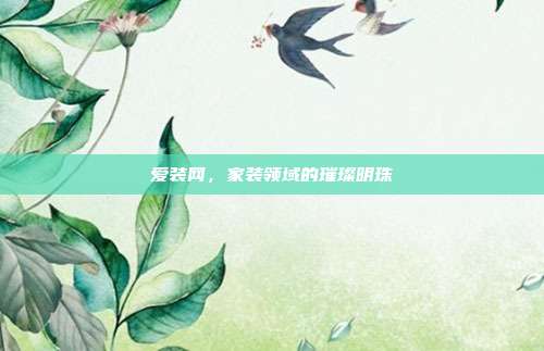 爱装网，家装领域的璀璨明珠