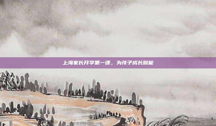 上海家长开学第一课，为孩子成长赋能