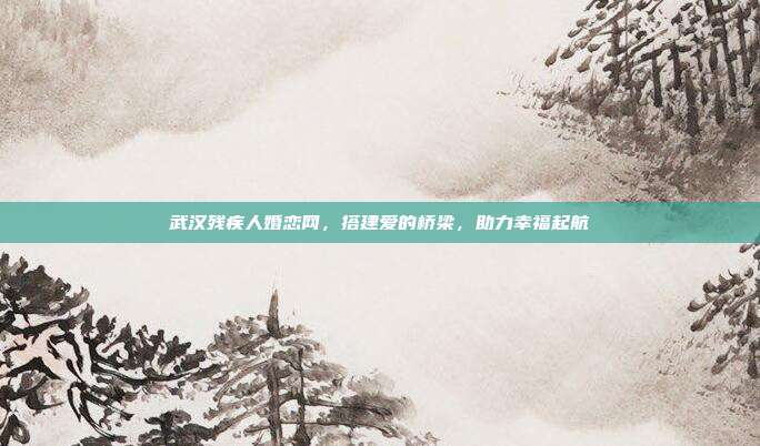 武汉残疾人婚恋网，搭建爱的桥梁，助力幸福起航