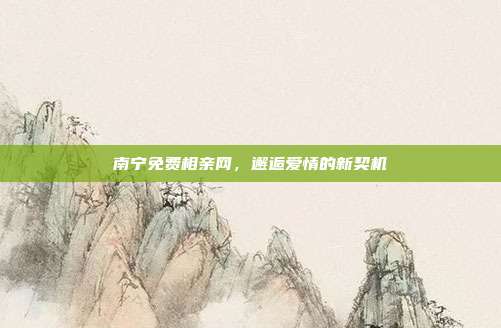 南宁免费相亲网，邂逅爱情的新契机