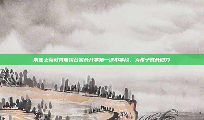 聚焦上海教育电视台家长开学第一课小学段，为孩子成长助力