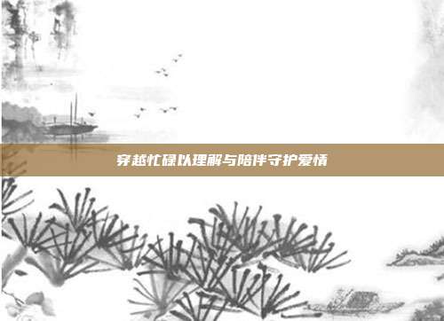 穿越忙碌以理解与陪伴守护爱情