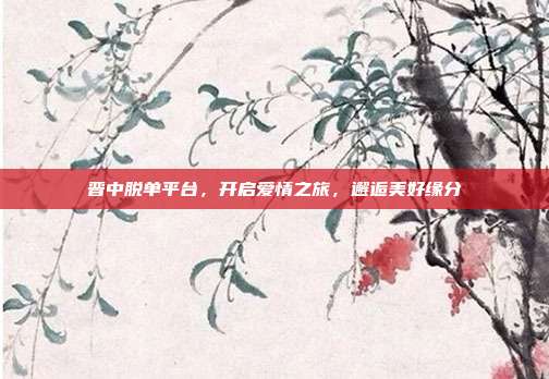 晋中脱单平台,开启爱情之旅,邂逅美好缘分