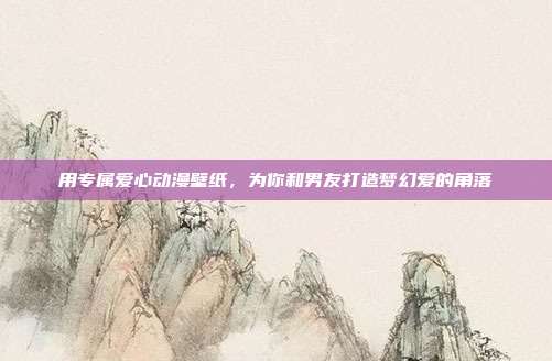 用专属爱心动漫壁纸，为你和男友打造梦幻爱的角落