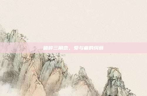 破碎三角恋，爱与痛的纠葛