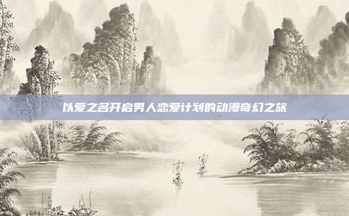 以爱之名开启男人恋爱计划的动漫奇幻之旅