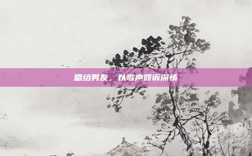 唱给男友，以歌声倾诉深情