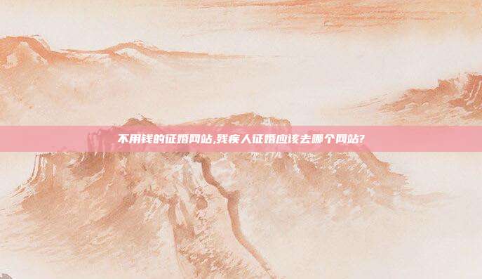 不用钱的征婚网站,残疾人征婚应该去哪个网站?