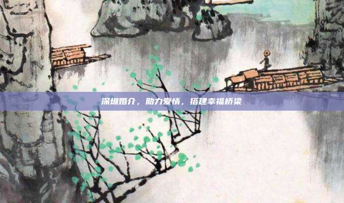 深圳婚介，助力爱情，搭建幸福桥梁