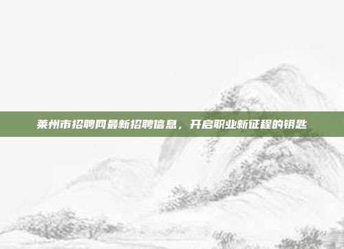 莱州市招聘网最新招聘信息，开启职业新征程的钥匙