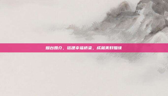 烟台婚介，搭建幸福桥梁，成就美好姻缘