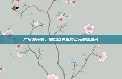广州聊天室，虚拟世界里的多元交流空间