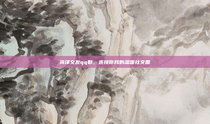 菏泽交友qq群，连接你我的温暖社交圈