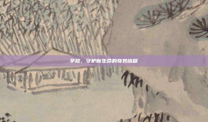 孕检，守护新生命的奇妙旅程