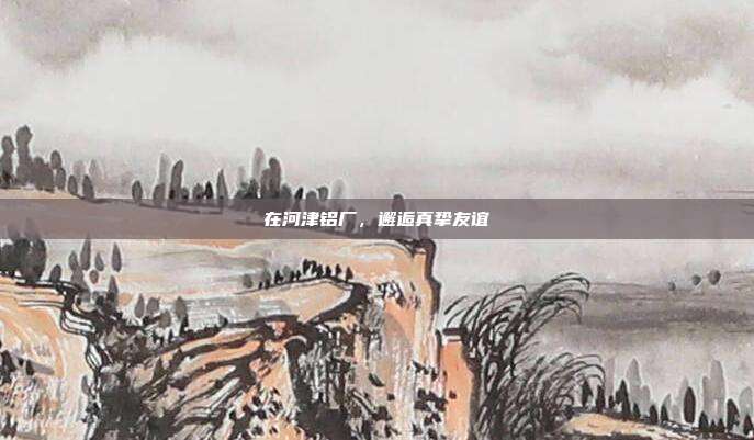 在河津铝厂，邂逅真挚友谊