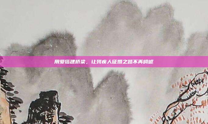 用爱搭建桥梁，让残疾人征婚之路不再崎岖