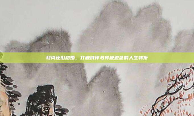 和尚还俗结婚，打破戒律与传统观念的人生转折