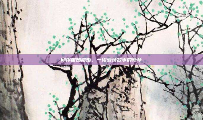 邱泽唐嫣结婚，一段爱情故事的新章