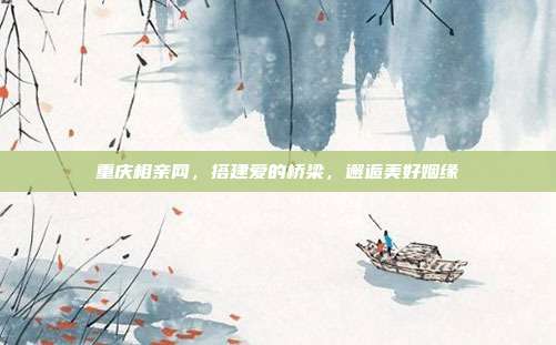 重庆相亲网，搭建爱的桥梁，邂逅美好姻缘