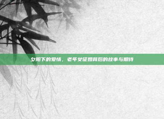 夕阳下的爱情，老年女征婚背后的故事与期待