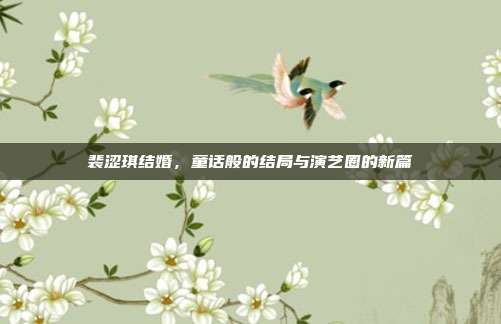 裴涩琪结婚，童话般的结局与演艺圈的新篇