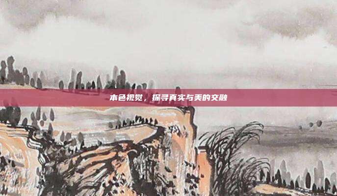 本色视觉，探寻真实与美的交融