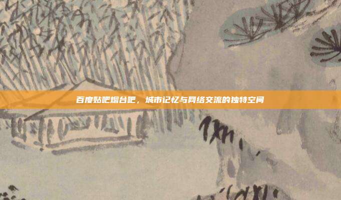 百度贴吧烟台吧,城市记忆与网络交流的独特空间