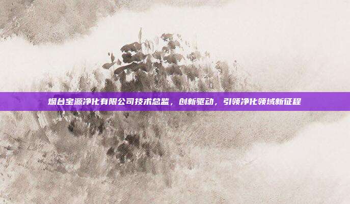 烟台宝源净化有限公司技术总监，创新驱动，引领净化领域新征程