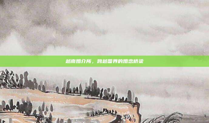 越南婚介所，跨越国界的婚恋桥梁
