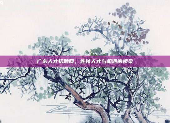 广东人才招聘网，连接人才与机遇的桥梁