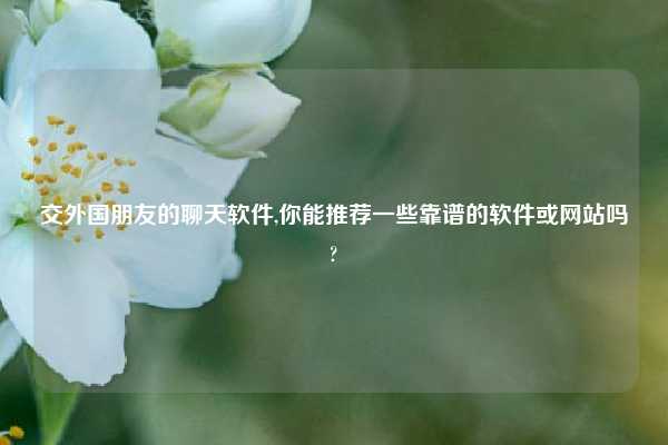 交外国朋友的聊天软件,你能推荐一些靠谱的软件或网站吗?