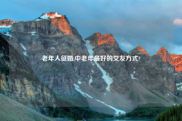 老年人征婚,中老年最好的交友方式?