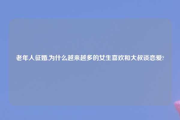 老年人征婚,为什么越来越多的女生喜欢和大叔谈恋爱?