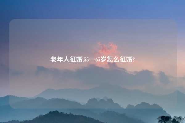 老年人征婚,55一65岁怎么征婚?